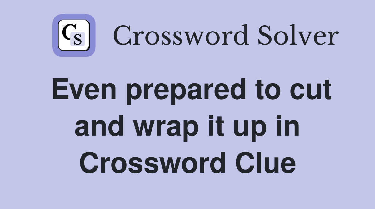Even prepared to cut and wrap it up in Crossword Clue Answers